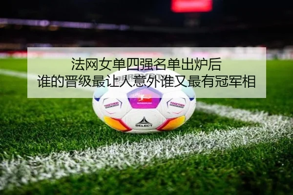 法网女单四强名单出炉后 谁的晋级最让人意外谁又最有冠军相