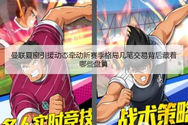 曼联夏窗引援动态牵动新赛季格局几笔交易背后藏着哪些盘算