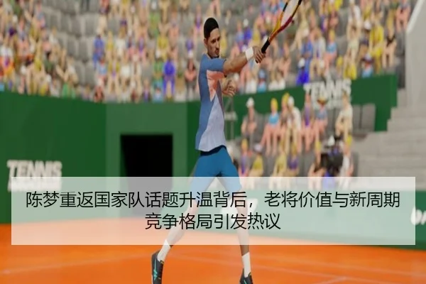 陈梦重返国家队话题升温背后，老将价值与新周期竞争格局引发热议